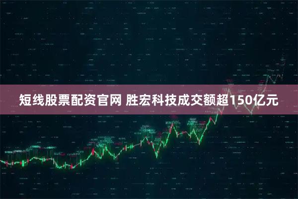 短线股票配资官网 胜宏科技成交额超150亿元