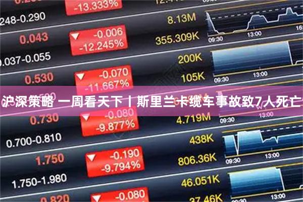 沪深策略 一周看天下丨斯里兰卡缆车事故致7人死亡