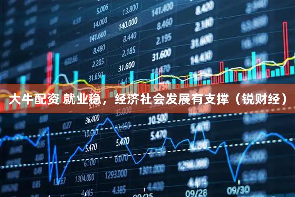 大牛配资 就业稳，经济社会发展有支撑（锐财经）