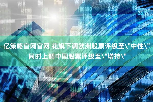 亿策略官网官网 花旗下调欧洲股票评级至＂中性＂ 同时上调中国股票评级至＂增持＂