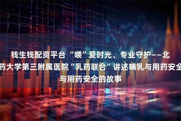 钱生钱配资平台 “喂”爱时光、专业守护——北京中医药大学第三附属医院“乳药联合”讲述哺乳与用药安全的故事