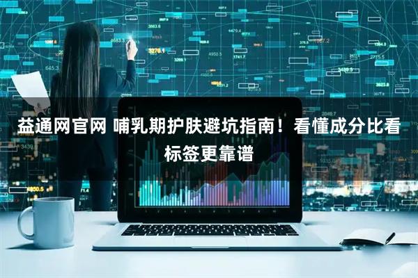 益通网官网 哺乳期护肤避坑指南！看懂成分比看标签更靠谱