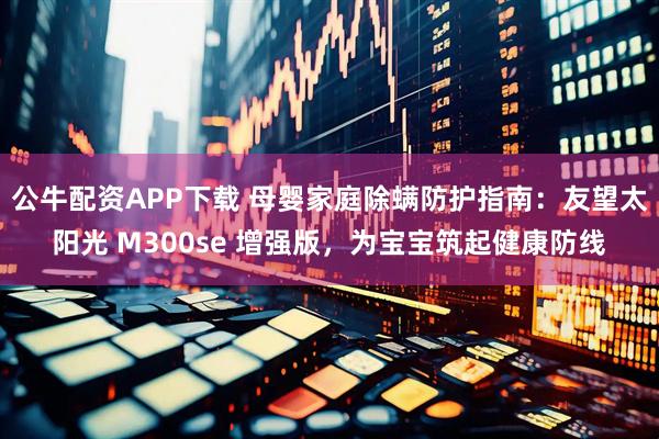 公牛配资APP下载 母婴家庭除螨防护指南：友望太阳光 M300se 增强版，为宝宝筑起健康防线