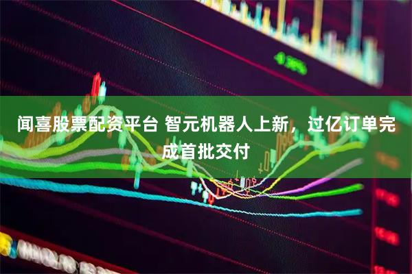 闻喜股票配资平台 智元机器人上新，过亿订单完成首批交付