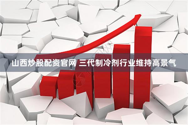 山西炒股配资官网 三代制冷剂行业维持高景气