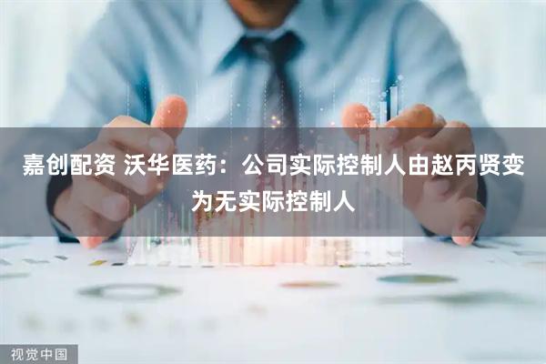 嘉创配资 沃华医药：公司实际控制人由赵丙贤变为无实际控制人