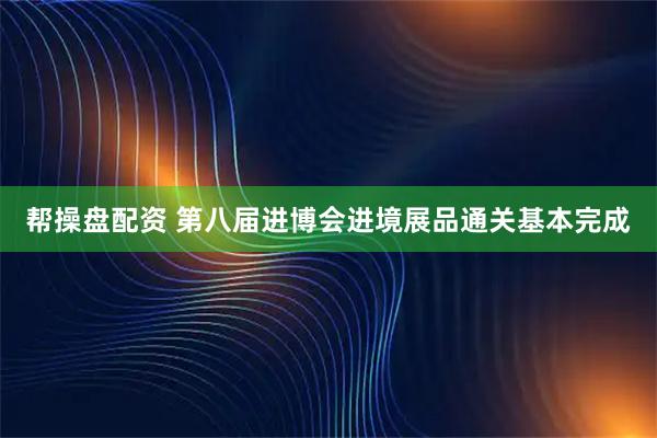帮操盘配资 第八届进博会进境展品通关基本完成