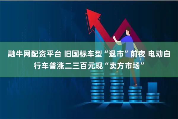融牛网配资平台 旧国标车型“退市”前夜 电动自行车普涨二三百元现“卖方市场”