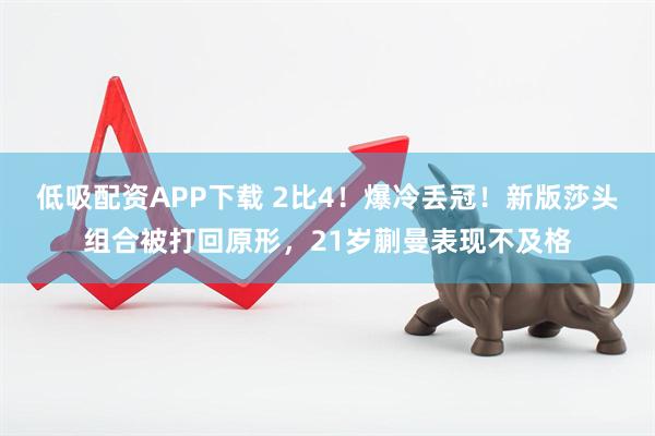 低吸配资APP下载 2比4！爆冷丢冠！新版莎头组合被打回原形，21岁蒯曼表现不及格