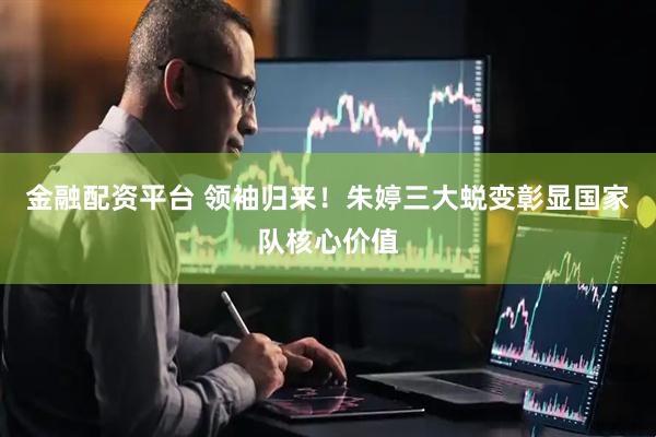 金融配资平台 领袖归来！朱婷三大蜕变彰显国家队核心价值