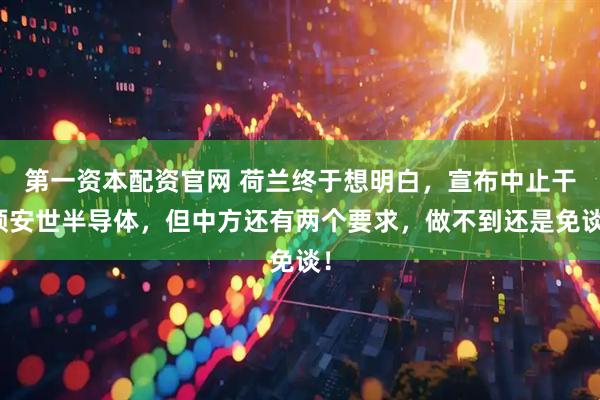 第一资本配资官网 荷兰终于想明白，宣布中止干预安世半导体，但中方还有两个要求，做不到还是免谈！