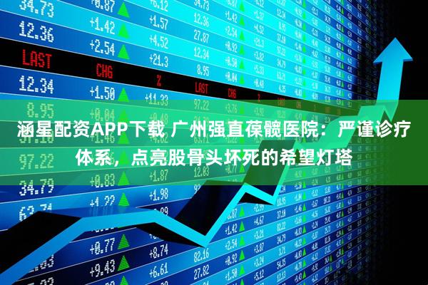 涵星配资APP下载 广州强直葆髋医院：严谨诊疗体系，点亮股骨头坏死的希望灯塔