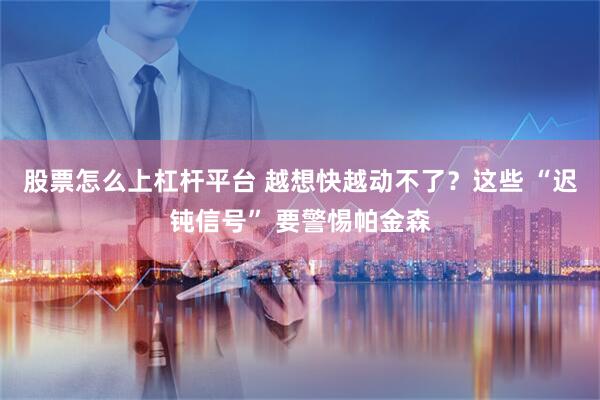 股票怎么上杠杆平台 越想快越动不了？这些 “迟钝信号” 要警惕帕金森