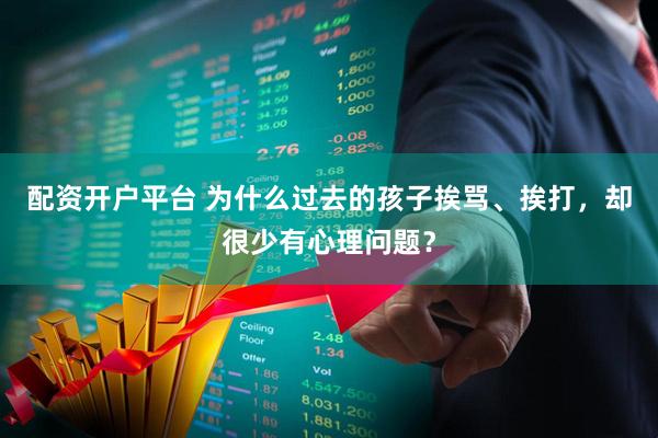 配资开户平台 为什么过去的孩子挨骂、挨打，却很少有心理问题？