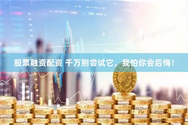 股票融资配资 千万别尝试它，我怕你会后悔！