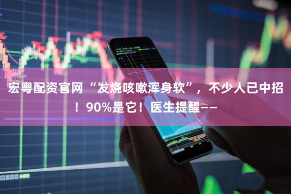 宏粤配资官网 “发烧咳嗽浑身软”，不少人已中招！90%是它！医生提醒——