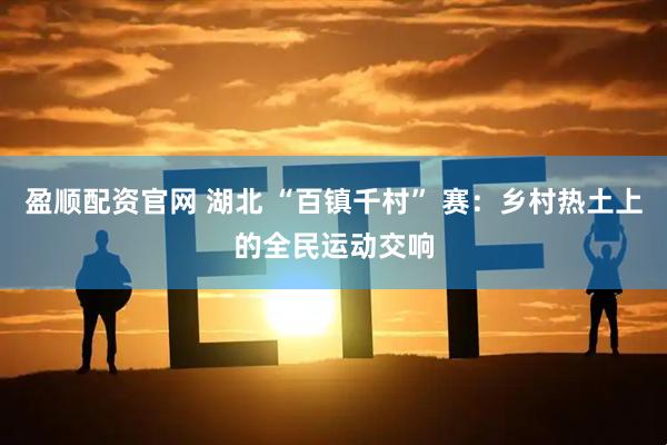 盈顺配资官网 湖北 “百镇千村” 赛：乡村热土上的全民运动交响