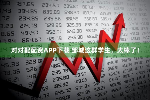 对对配配资APP下载 邹城这群学生，太棒了！