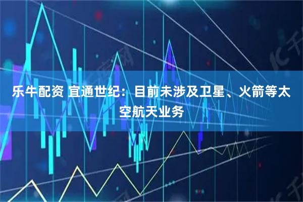 乐牛配资 宜通世纪：目前未涉及卫星、火箭等太空航天业务