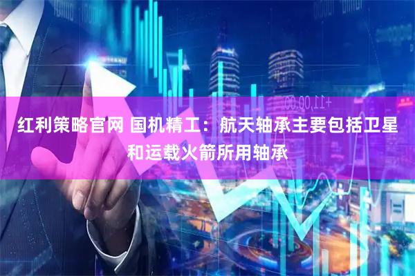 红利策略官网 国机精工：航天轴承主要包括卫星和运载火箭所用轴承