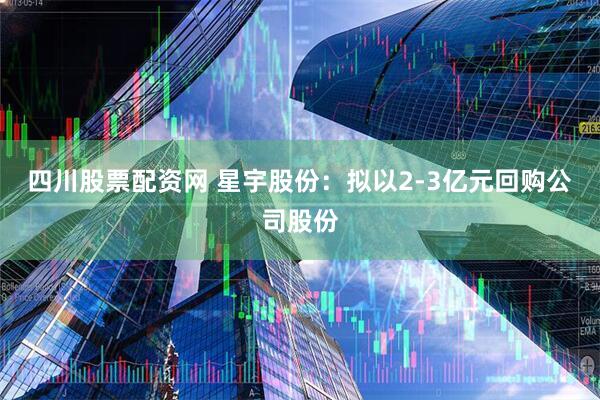 四川股票配资网 星宇股份：拟以2-3亿元回购公司股份