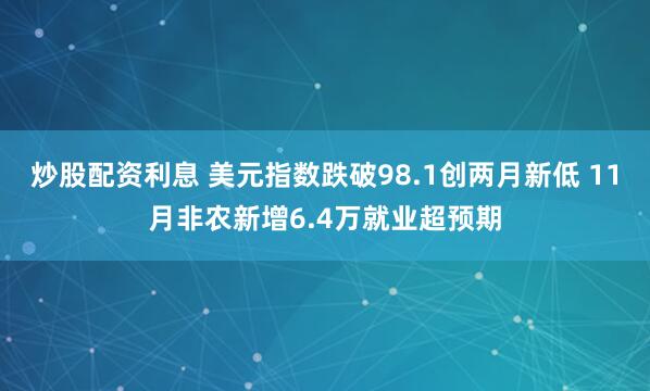炒股配资利息 美元指数跌破98.1创两月新低 11月非农新增6.4万就业超预期