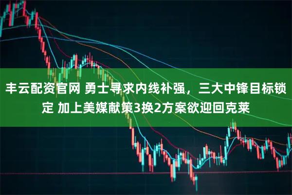 丰云配资官网 勇士寻求内线补强，三大中锋目标锁定 加上美媒献策3换2方案欲迎回克莱