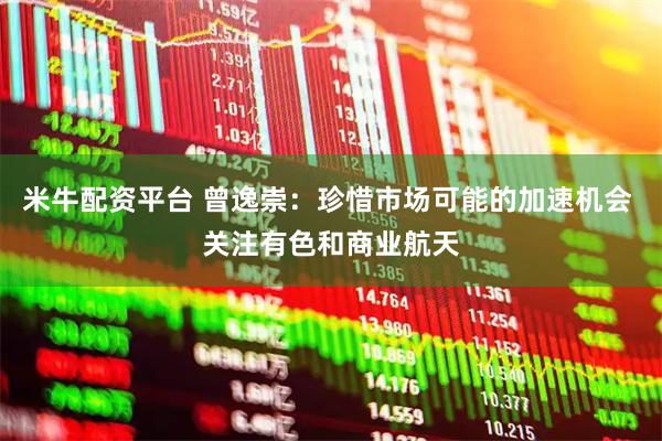 米牛配资平台 曾逸崇：珍惜市场可能的加速机会 关注有色和商业航天