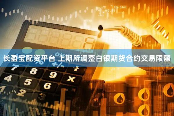长盈宝配资平台 上期所调整白银期货合约交易限额