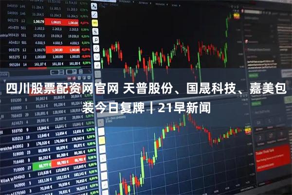 四川股票配资网官网 天普股份、国晟科技、嘉美包装今日复牌｜21早新闻