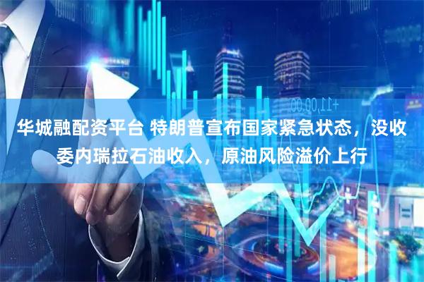 华城融配资平台 特朗普宣布国家紧急状态，没收委内瑞拉石油收入，原油风险溢价上行
