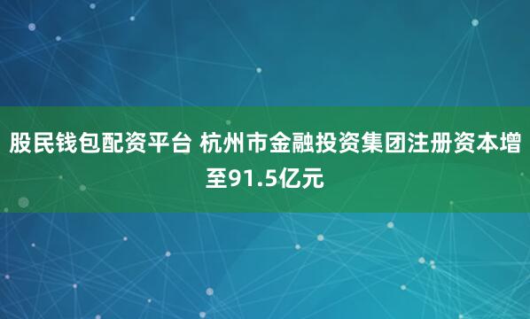 股民钱包配资平台 杭州市金融投资集团注册资本增至91.5亿元