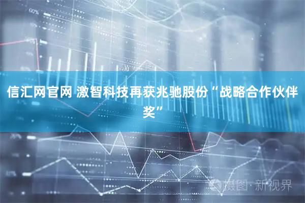 信汇网官网 激智科技再获兆驰股份“战略合作伙伴奖”