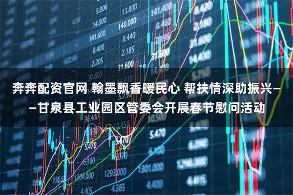 奔奔配资官网 翰墨飘香暖民心 帮扶情深助振兴——甘泉县工业园区管委会开展春节慰问活动