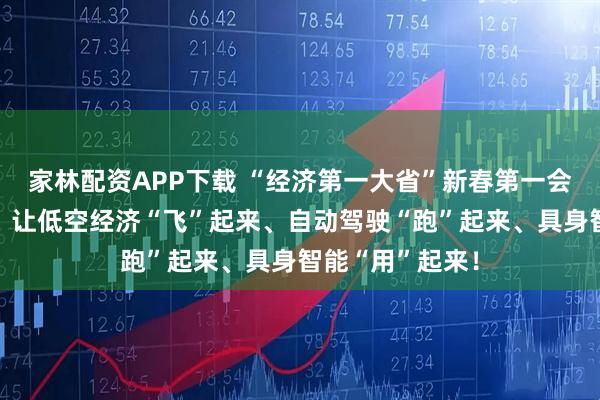 家林配资APP下载 “经济第一大省”新春第一会召开！黄坤明：让低空经济“飞”起来、自动驾驶“跑”起来、具身智能“用”起来！