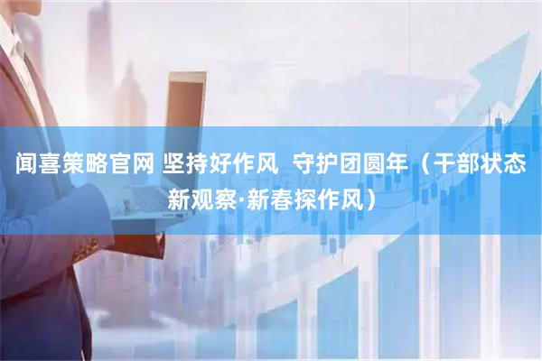 闻喜策略官网 坚持好作风  守护团圆年（干部状态新观察·新春探作风）