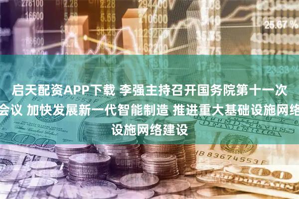 启天配资APP下载 李强主持召开国务院第十一次全体会议 加快发展新一代智能制造 推进重大基础设施网络建设
