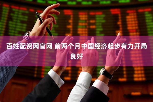 百姓配资网官网 前两个月中国经济起步有力开局良好