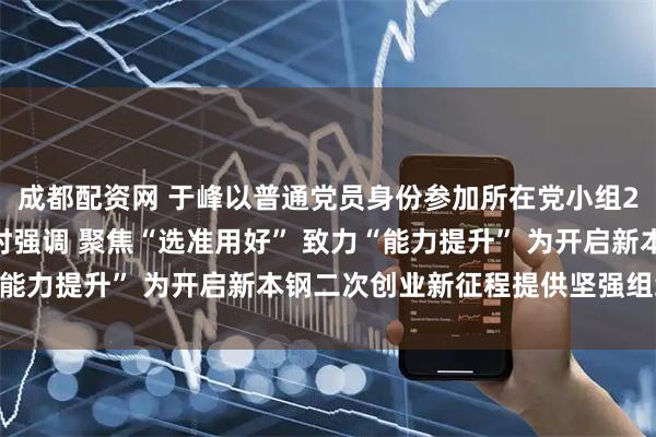 成都配资网 于峰以普通党员身份参加所在党小组2025年度组织生活会时强调 聚焦“选准用好” 致力“能力提升” 为开启新本钢二次创业新征程提供坚强组织保证