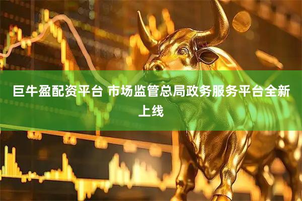 巨牛盈配资平台 市场监管总局政务服务平台全新上线