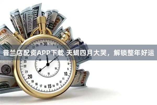 普兰店配资APP下载 天蝎四月大哭，解锁整年好运