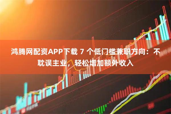 鸿腾网配资APP下载 7 个低门槛兼职方向：不耽误主业，轻松增加额外收入
