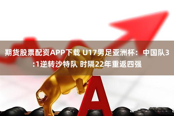 期货股票配资APP下载 U17男足亚洲杯：中国队3:1逆转沙特队 时隔22年重返四强