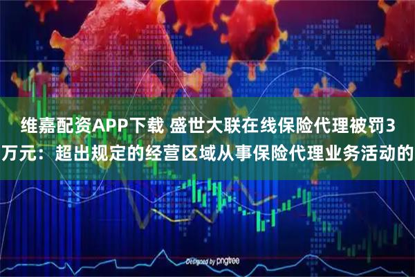 维嘉配资APP下载 盛世大联在线保险代理被罚3万元：超出规定的经营区域从事保险代理业务活动的